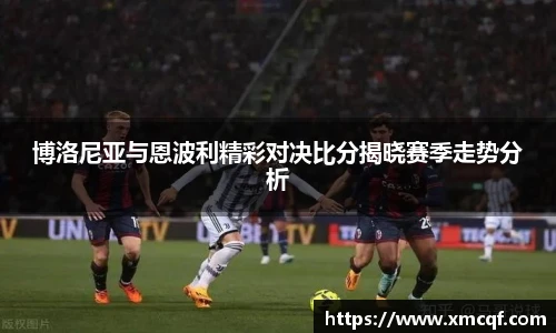 8866体育博洛尼亚与恩波利精彩对决比分揭晓赛季走势分析