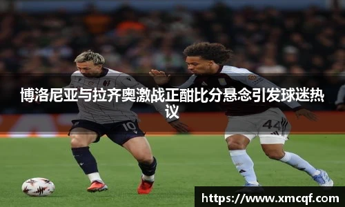 8866体育博洛尼亚与拉齐奥激战正酣比分悬念引发球迷热议